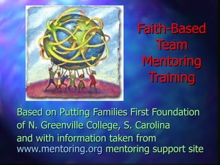 Faith-Based Team Mentoring Training Based on Putting Families First Foundation  of N. Greenville College, S. Carolina and with information taken from  www.mentoring.org  mentoring support site 