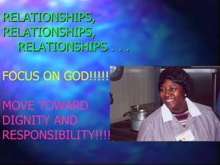 RELATIONSHIPS,  RELATIONSHIPS,    RELATIONSHIPS . . . FOCUS ON GOD!!!!!!!!  MOVE TOWARD  DIGNITY AND RESPONSIBILITY!!!!!! 