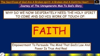 Twentyfirstcenturyromanhighway.com www.slideshare.net/sab21st © Sabaoth 2021
Empowerment To Persuade The Mind That God’s Law And
Power Is True And Real
WHY DO WE NOW DESPIRATELY NEED THE HOLY SPIRIT
TO COME AND DO HIS WORK OF TOUCH OF:
FAITH
Journey of The Unregenerate Man To God’s Glory
The Sacrifices of God Are A Broken spirit: A Broken And A Contrite Heart
 