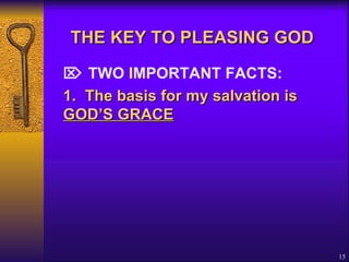 THE KEY TO PLEASING GOD      TWO IMPORTANT FACTS: 1.  The basis for my salvation is  GOD’S GRACE   