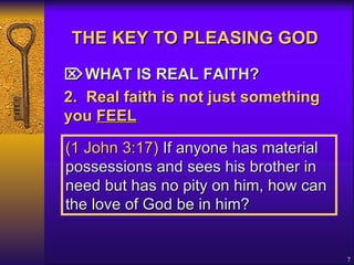 THE KEY TO PLEASING GOD    WHAT IS REAL FAITH? 2. Real faith is not just something you  FEEL   (1 John 3:17)  If anyone has material possessions and sees his brother in need but has no pity on him, how can the love of God be in him?  
