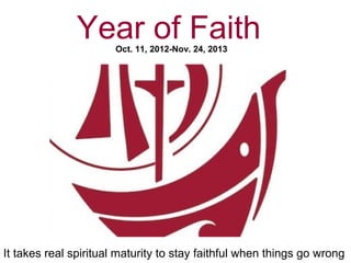 Year of Faith
                       Oct. 11, 2012-Nov. 24, 2013




It takes real spiritual maturity to stay faithful when things go wrong
 