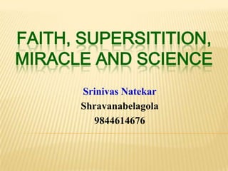 FAITH, SUPERSITITION,
MIRACLE AND SCIENCE
      Srinivas Natekar
      Shravanabelagola
        9844614676
 