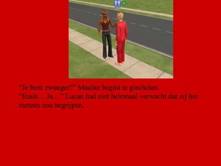 “ Je bent zwanger?” Maaike begint te giechelen. “ Euuh… Ja…” Lucan had niet helemaal verwacht dat zij het meteen zou begrijpen.  