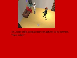 En Lucan krijgt een pas naar een geheim kook centrum. “ Heej schat!”  