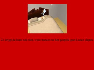 Ze krijgt de kans ook niet, want meteen na het gesprek gaat Lucan slapen.  