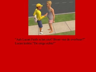 “ Aah Lucan Faith is het niet? Broer van de overbuur?” Lucan knikte:”De enige echte!”  
