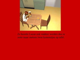 Ze hoorde Lucan ook wakker worden dus ze zette maar meteen twee kommetjes op tafel.  