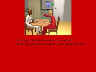 “ Je had geen idee dat ik wakker zou worden!” “ Ik heb niet gegeten vanavond, ik was nogal misselijk…”  