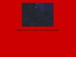 Vraag me niet waarom ik dit heb gemaakt… 