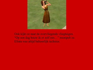 Ook kijkt ze naar de overvliegende vliegtuigen. “ Op een dag bouw ik er zelf een…” mompelt ze. Efrata was altijd behoorlijk technies. 