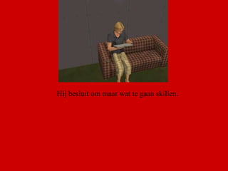 Hij besluit om maar wat te gaan skillen.  