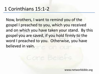 1 Corinthians 15:1-2
Now, brothers, I want to remind you of the
gospel I preached to you, which you received
and on which you have taken your stand. By this
gospel you are saved, if you hold firmly to the
word I preached to you. Otherwise, you have
believed in vain.
www.networkbible.org
 