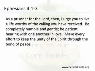 Ephesians 4:1-3
As a prisoner for the Lord, then, I urge you to live
a life worthy of the calling you have received. Be
completely humble and gentle; be patient,
bearing with one another in love. Make every
effort to keep the unity of the Spirit through the
bond of peace.
www.networkbible.org
 