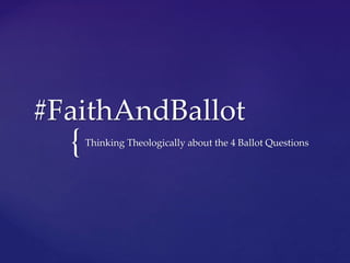 #FaithAndBallot 
{ 
Thinking Theologically about the 4 Ballot Questions 
 