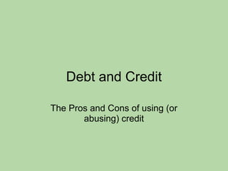 Debt and Credit
The Pros and Cons of using (or
abusing) credit
 