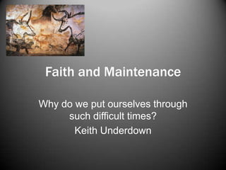 Faith and Maintenance Why do we put ourselves through such difficult times? Keith Underdown  