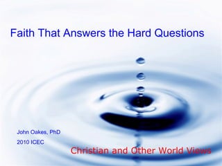 Faith That Answers the Hard Questions
John Oakes, PhD
2010 ICEC
Christian and Other World Views
 