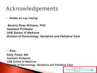  Slides on Lay Caring
Beverly Rosa Williams, PhD
Assistant Professor
UAB School of Medicine
Division of Gerontology, Geriatrics and Palliative Care
 Also,
Kelly Flood, MD
Assistant Professor
UAB School of Medicine
Division of Gerontology, Geriatrics and Palliative Care
 