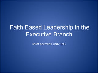 Faith Based Leadership in the
      Executive Branch
        Matt Ackmann UNIV:393
 