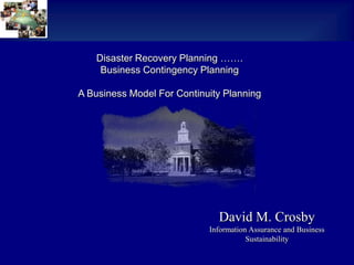 Disaster Recovery Planning ……. Business Contingency Planning A Business Model For Continuity Planning David M. Crosby Information Assurance and Business Sustainability 