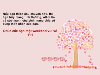 Nếu bạn thích câu chuyện này, thì bạn  hãy  mang tình thương, niềm tin và sức mạnh của sinh mạng chia s ẻ  cùng thân nhân của bạn.  Chúc các bạn một weekend vui vẻ  PH  