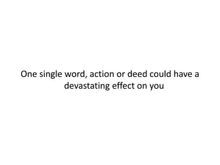 One single word, action or deed could have a
devastating effect on you
 