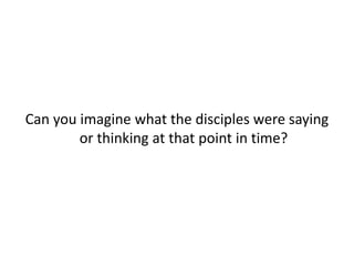 Can you imagine what the disciples were saying
or thinking at that point in time?
 