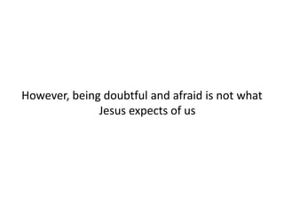 However, being doubtful and afraid is not what
Jesus expects of us
 