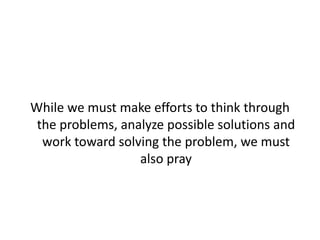 While we must make efforts to think through
the problems, analyze possible solutions and
work toward solving the problem, we must
also pray
 