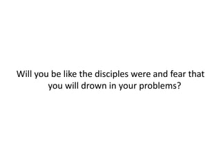 Will you be like the disciples were and fear that
you will drown in your problems?
 