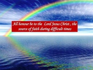 Built for Success
• When something is built on God, it is:
Built strong
Built solid
Built sure
Built secure
Built for success
All honour be to the Lord Jesus Christ , the
source of faith during difficult times
 