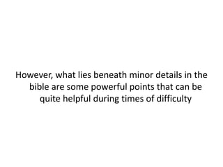 However, what lies beneath minor details in the
bible are some powerful points that can be
quite helpful during times of difficulty
 