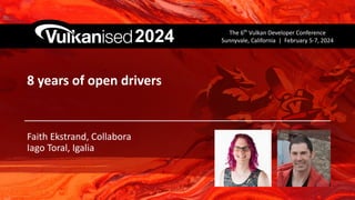 The 6th
Vulkan Developer Conference
Sunnyvale, California | February 5-7, 2024
2024
8 years of open drivers
Faith Ekstrand, Collabora
Iago Toral, Igalia
 