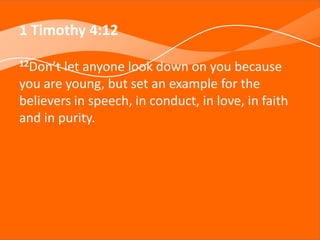 1 Timothy 4:12
12Don’t let anyone look down on you because
you are young, but set an example for the
believers in speech, in conduct, in love, in faith
and in purity.
 