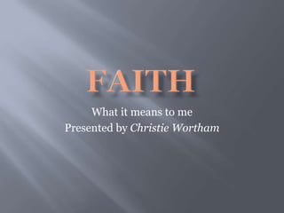 FAITH What it means to me Presented by Christie Wortham 