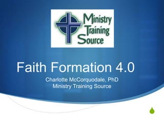 S
Faith Formation 4.0
Charlotte McCorquodale, PhD
Ministry Training Source
 