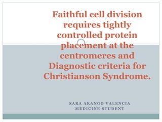 S A R A A R A N G O V A L E N C I A
M E D I C I N E S T U D E N T
Faithful cell division
requires tightly
controlled protein
placement at the
centromeres and
Diagnostic criteria for
Christianson Syndrome.
 