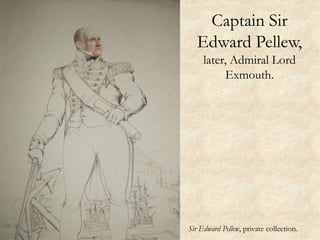 Sir Edward Pellew, private collection.
Captain Sir
Edward Pellew,
later, Admiral Lord
Exmouth.
 