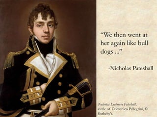 “We then went at
her again like bull
dogs ...”
-Nicholas Pateshall
Nicholas Lechmere Pateshall,
circle of Domenico Pellegr...