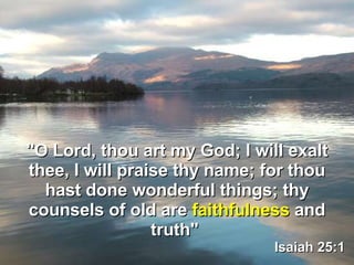 &quot;O Lord, thou art my God; I will exalt thee, I will praise thy name; for thou hast done wonderful things; thy counsels of old are  faithfulness  and truth&quot;  Isaiah 25:1 