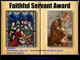 Faithful Servant Award 
READINGS 
First Reading: 1 COR 1:1-9 Responsorial Psalm: PS 145:2-3, 4-5, 6-7 
Gospel: MT 24:42-51 
http://holyeucharistshrine.com 
 