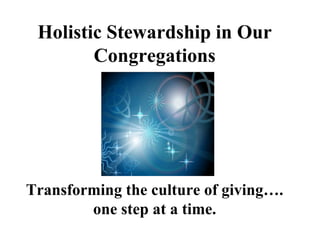 Holistic Stewardship in Our
        Congregations




Transforming the culture of giving….
        one step at a time.
 