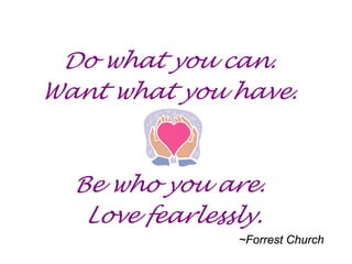 Do what you can.
Want what you have.



  Be who you are.
   Love fearlessly.
                ~Forrest Church
 