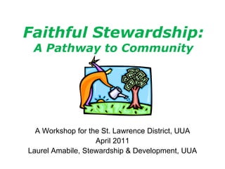 Faithful Stewardship:
 A Pathway to Community




  A Workshop for the St. Lawrence District, UUA
                   April 2011
Laurel Amabile, Stewardship & Development, UUA
 