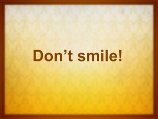 Don’t smile!
 