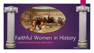 Faithful Women in History
CHRISTIAN MARTYRS AND THEIR LEGACY.
Nadaryah Gomez
 