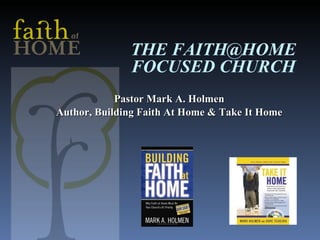 THE FAITH@HOME FOCUSED CHURCH Pastor Mark A. Holmen Author, Building Faith At Home & Take It Home 