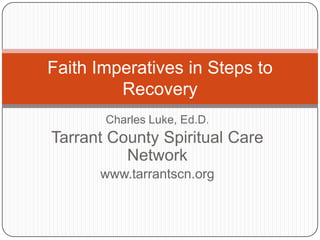 Faith Imperatives in Steps to
Recovery
Charles Luke, Ed.D.

Tarrant County Spiritual Care
Network
www.tarrantscn.org

 