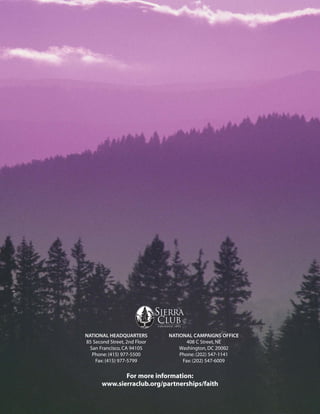 NATIONAL HEADQUARTERS         NATIONAL CAMPAIGNS OFFICE
85 Second Street, 2nd Floor          408 C Street, NE
  San Francisco, CA 94105         Washington, DC 20002
   Phone: (415) 977-5500          Phone: (202) 547-1141
    Fax: (415) 977-5799            Fax: (202) 547-6009

              For more information:
       www.sierraclub.org/partnerships/faith
 
